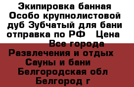 Экипировка банная Особо крупнолистовой дуб Зубчатый для бани отправка по РФ › Цена ­ 100 - Все города Развлечения и отдых » Сауны и бани   . Белгородская обл.,Белгород г.